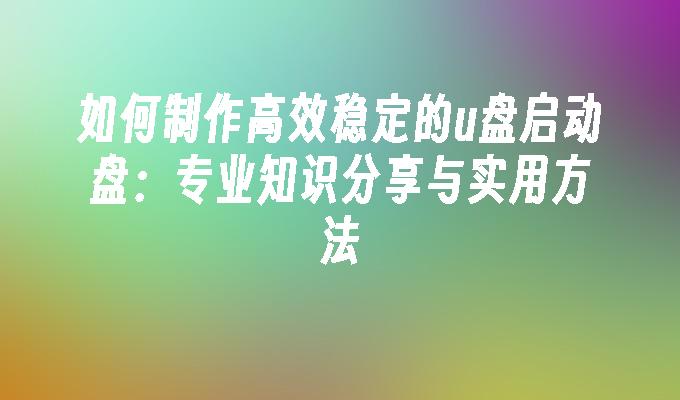 如何制作高效稳定的u盘启动盘：专业知识分享与实用方法