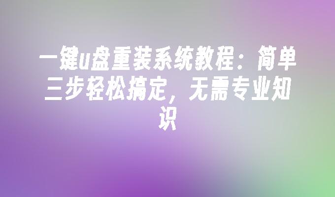 一键u盘重装系统教程：简单三步轻松搞定，无需专业知识