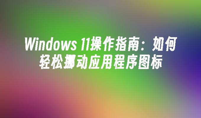 Windows 11操作指南：如何轻松挪动应用程序图标