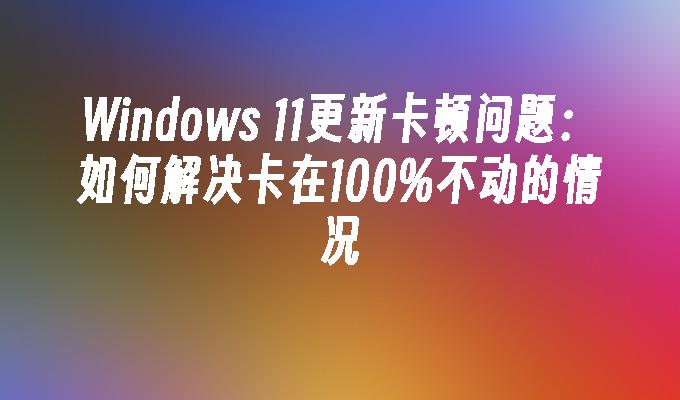 Windows 11更新卡顿问题：如何解决卡在100%不动的情况