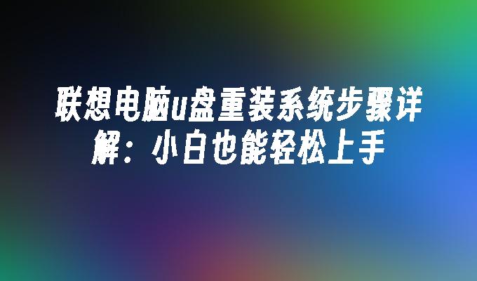 联想电脑u盘重装系统步骤详解：小白也能轻松上手