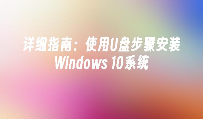 详细指南：使用U盘步骤安装Windows 10系统