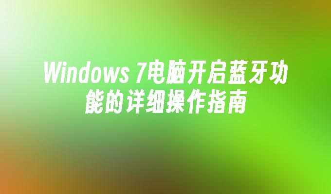 Windows 7电脑开启蓝牙功能的详细操作指南