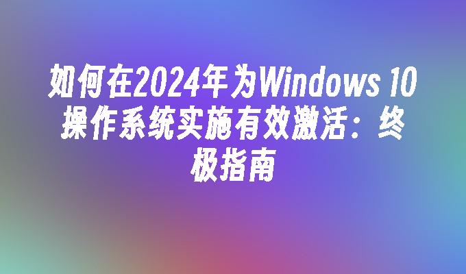 如何在2024年为Windows 10操作系统实施有效激活：终极指南