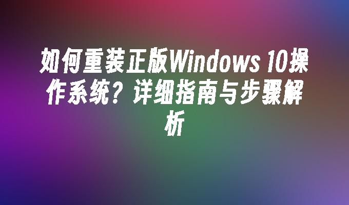 如何重装正版Windows 10操作系统？详细指南与步骤解析