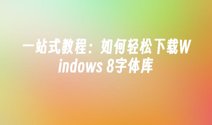 一站式教程：如何轻松下载Windows 8字体库