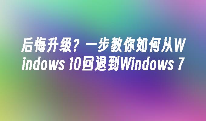 后悔升级？一步教你如何从Windows 10回退到Windows 7