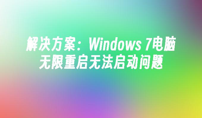 解决方案：Windows 7电脑无限重启无法启动问题