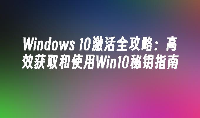 Windows 10激活全攻略：高效获取和使用Win10秘钥指南