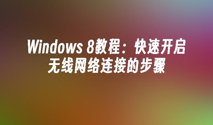 Windows 8教程：快速开启无线网络连接的步骤