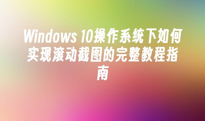 Windows 10操作系统下如何实现滚动截图的完整教程指南