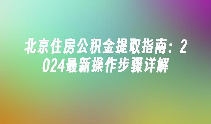 北京住房公积金提取指南：2024最新操作步骤详解