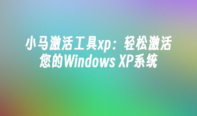 小马激活工具xp：轻松激活您的Windows XP系统