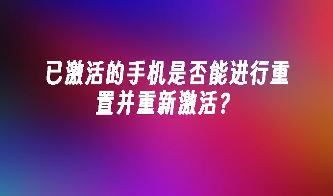 已激活的手机是否能进行重置并重新激活？