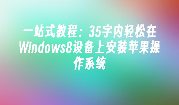 一站式教程：35字内轻松在Windows8设备上安装苹果操作系统