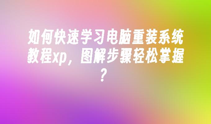 如何快速学习电脑重装系统教程xp，图解步骤轻松掌握？