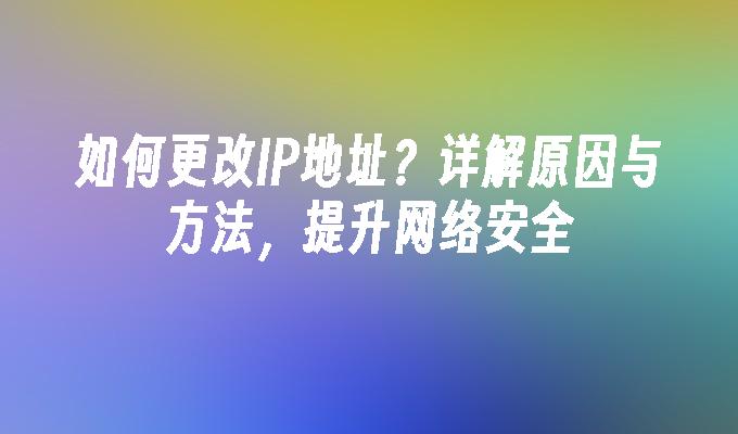 如何更改IP地址？详解原因与方法，提升网络安全