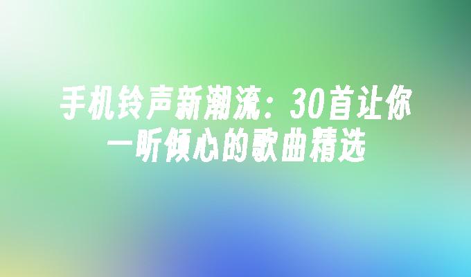 手机铃声新潮流：30首让你一听倾心的歌曲精选