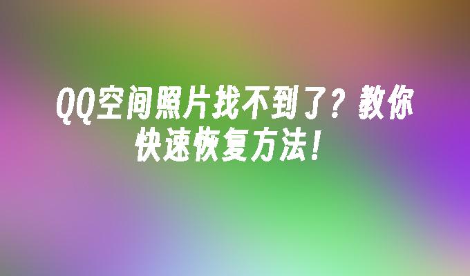 QQ空间照片找不到了？教你快速恢复方法！