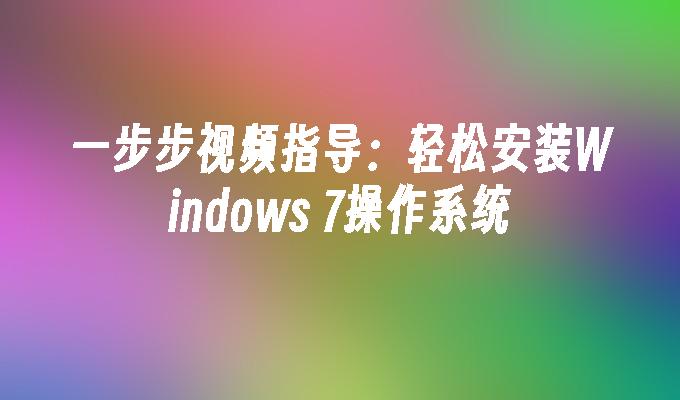 一步步视频指导：轻松安装Windows 7操作系统