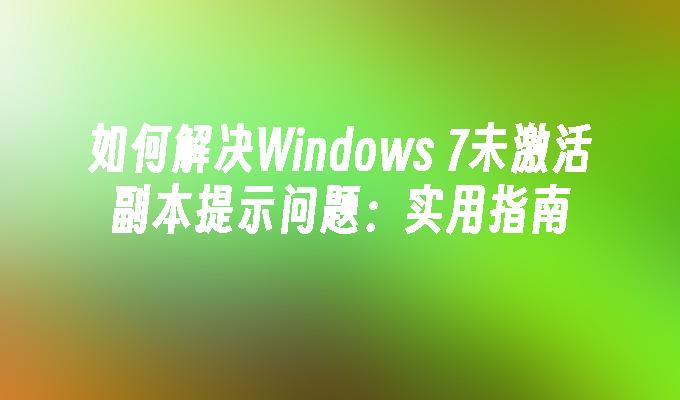 如何解决Windows 7未激活副本提示问题：实用指南