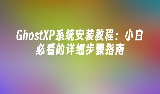 GhostXP系统安装教程：小白必看的详细步骤指南