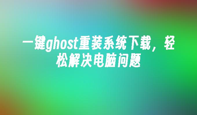 一键ghost重装系统下载，轻松解决电脑问题