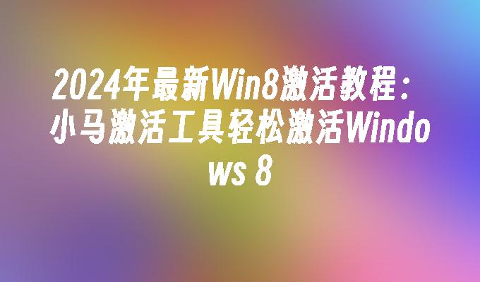 2024年最新Win8激活教程：小马激活工具轻松激活Windows 8