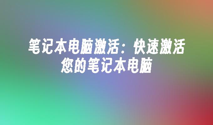 笔记本电脑激活：快速激活您的笔记本电脑