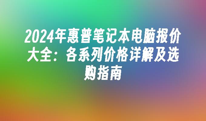 2024年惠普笔记本电脑报价大全：各系列价格详解及选购指南