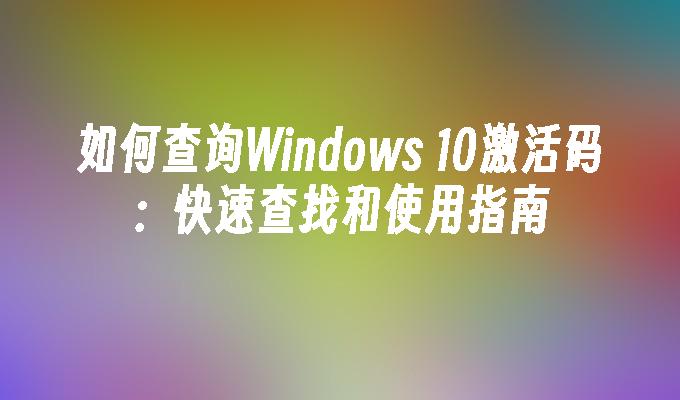 如何查询Windows 10激活码：快速查找和使用指南