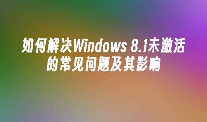 如何解决Windows 8.1未激活的常见问题及其影响