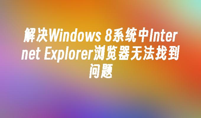 解决Windows 8系统中Internet Explorer浏览器无法找到问题