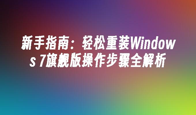 新手指南：轻松重装Windows 7旗舰版操作步骤全解析