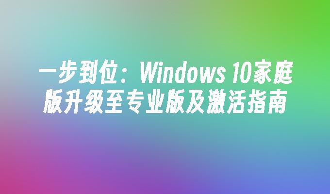 一步到位：Windows 10家庭版升级至专业版及激活指南