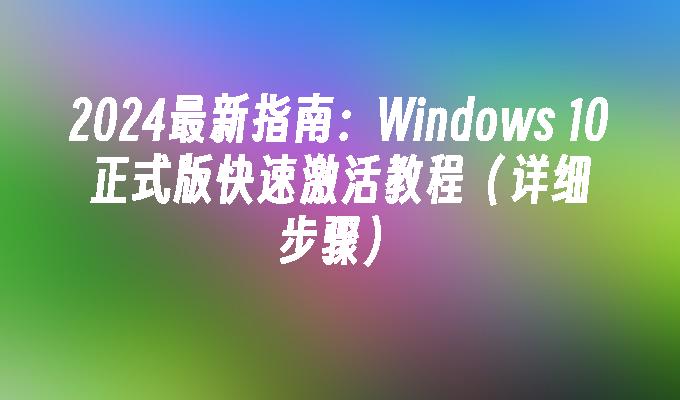 2024最新指南：Windows 10正式版快速激活教程（详细步骤）