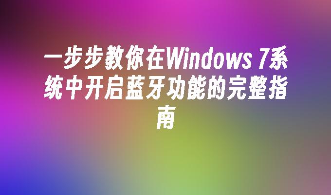 一步步教你在Windows 7系统中开启蓝牙功能的完整指南