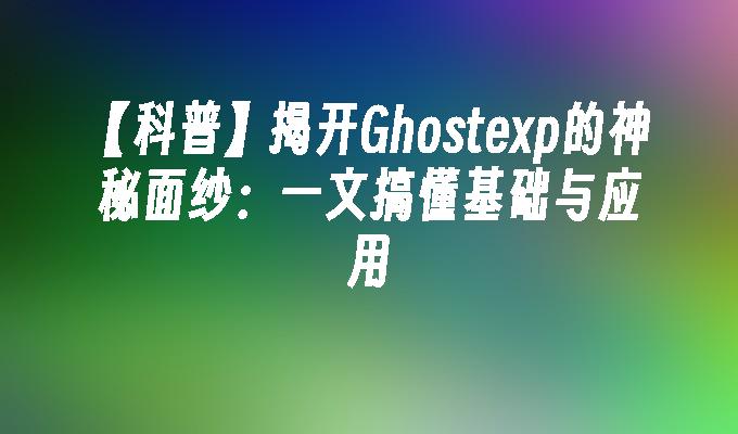 【科普】揭开Ghostexp的神秘面纱：一文搞懂基础与应用