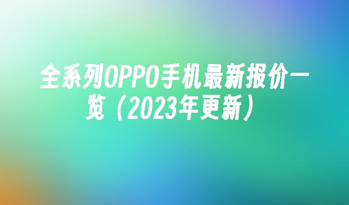 全系列OPPO手机最新报价一览（2023年更新）