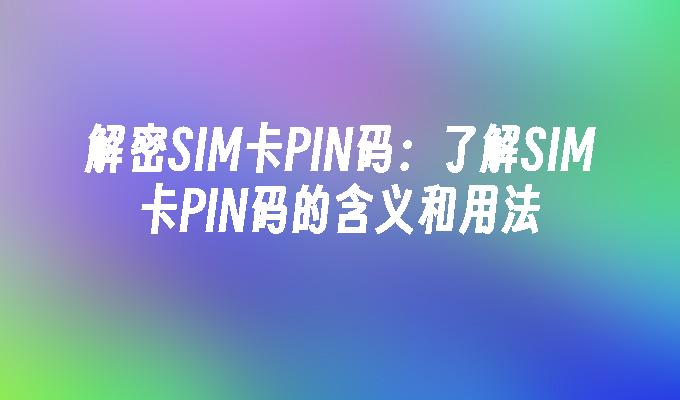 解密SIM卡PIN码：了解SIM卡PIN码的含义和用法