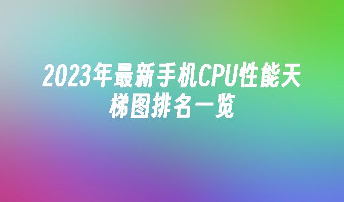 2023年最新手机CPU性能天梯图排名一览