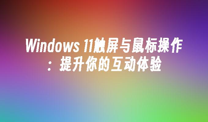 Windows 11触屏与鼠标操作：提升你的互动体验