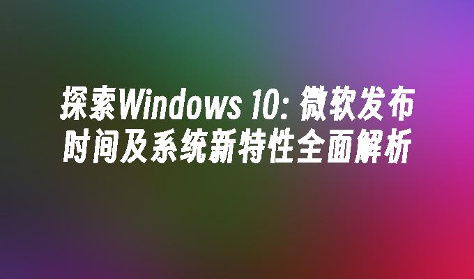 探索Windows 10: 微软发布时间及系统新特性全面解析