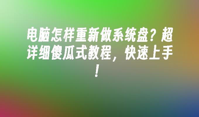 电脑怎样重新做系统盘？超详细傻瓜式教程，快速上手！