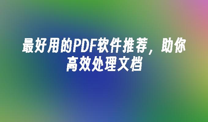 最好用的PDF软件推荐，助你高效处理文档