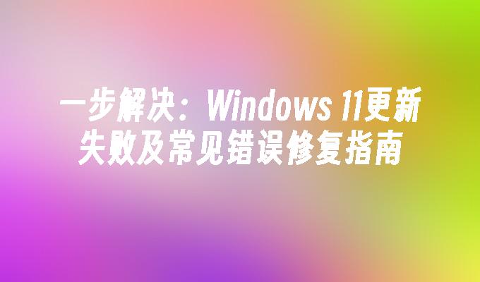 一步解决：Windows 11更新失败及常见错误修复指南