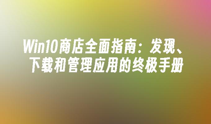 Win10商店全面指南：发现、下载和管理应用的终极手册