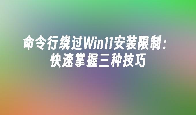 命令行绕过Win11安装限制：快速掌握三种技巧