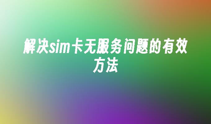 解决sim卡无服务问题的有效方法