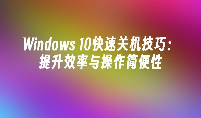 Windows 10快速关机技巧：提升效率与操作简便性